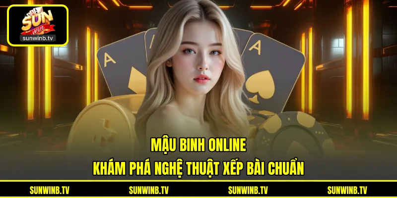 Mậu Binh Online - Khám Phá Nghệ Thuật Xếp Bài Chuẩn